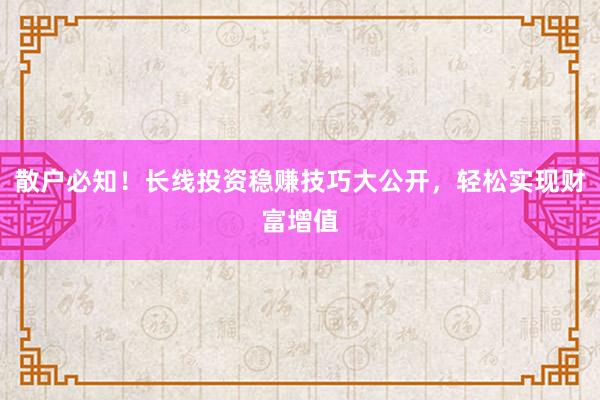 散户必知！长线投资稳赚技巧大公开，轻松实现财富增值