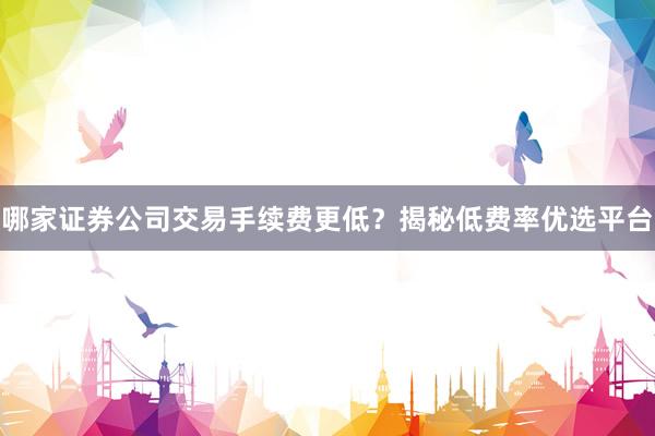 哪家证券公司交易手续费更低？揭秘低费率优选平台