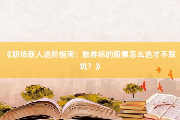 《职场新人进阶指南：融券标的股票怎么选才不踩坑？》