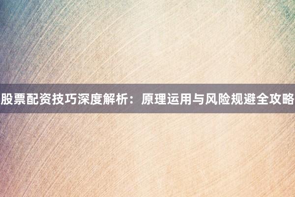 股票配资技巧深度解析：原理运用与风险规避全攻略