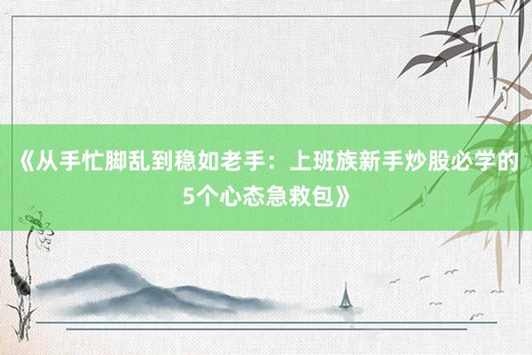 《从手忙脚乱到稳如老手：上班族新手炒股必学的5个心态急救包》