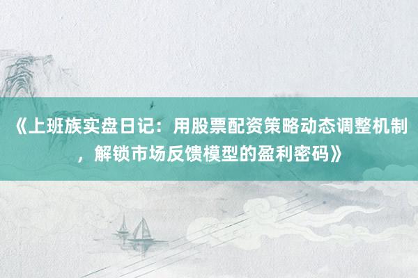 《上班族实盘日记：用股票配资策略动态调整机制，解锁市场反馈模型的盈利密码》