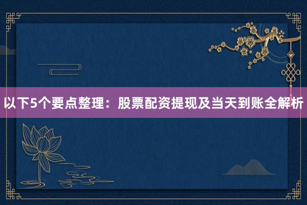以下5个要点整理：股票配资提现及当天到账全解析