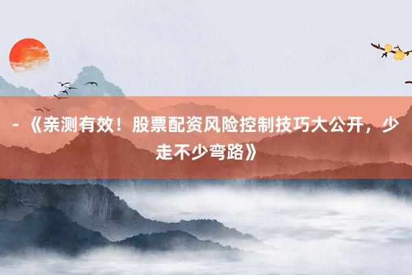 - 《亲测有效！股票配资风险控制技巧大公开，少走不少弯路》
