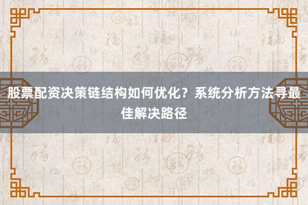 股票配资决策链结构如何优化？系统分析方法寻最佳解决路径