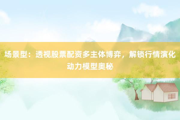 场景型:透视股票配资多主体博弈,解锁行情演化动力模型奥秘