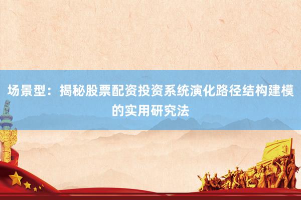 场景型：揭秘股票配资投资系统演化路径结构建模的实用研究法