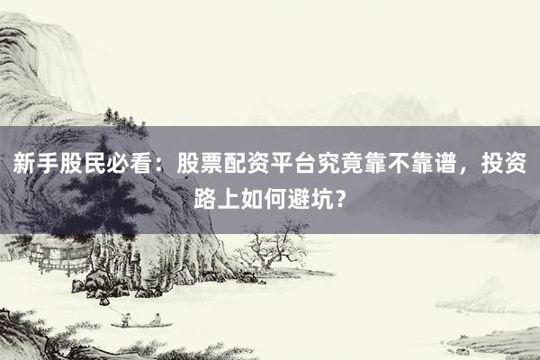 新手股民必看：股票配资平台究竟靠不靠谱，投资路上如何避坑？