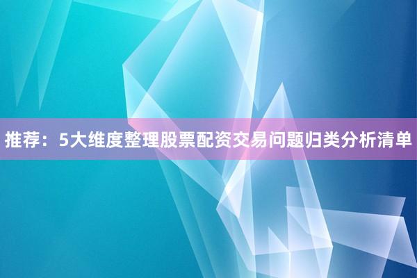 推荐：5大维度整理股票配资交易问题归类分析清单