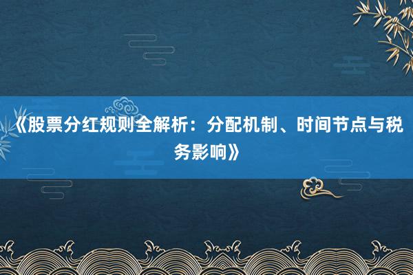 《股票分红规则全解析：分配机制、时间节点与税务影响》