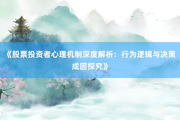 《股票投资者心理机制深度解析：行为逻辑与决策成因探究》