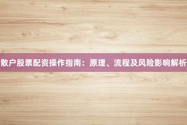 散户股票配资操作指南：原理、流程及风险影响解析