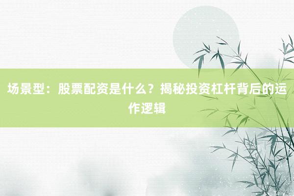 场景型：股票配资是什么？揭秘投资杠杆背后的运作逻辑