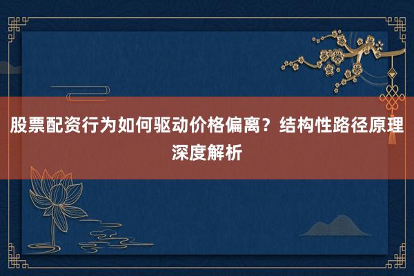 股票配资行为如何驱动价格偏离？结构性路径原理深度解析