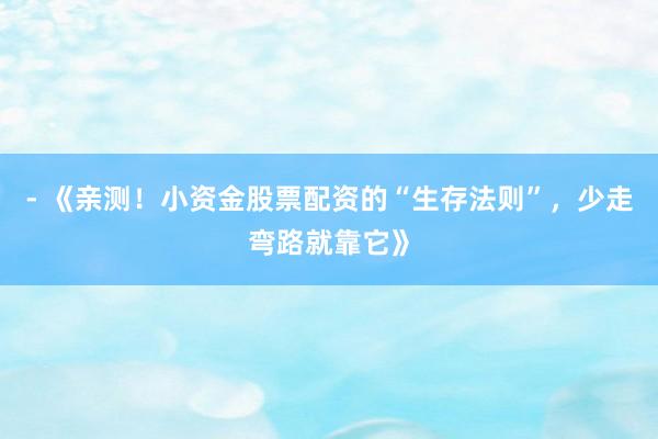 - 《亲测！小资金股票配资的“生存法则”，少走弯路就靠它》