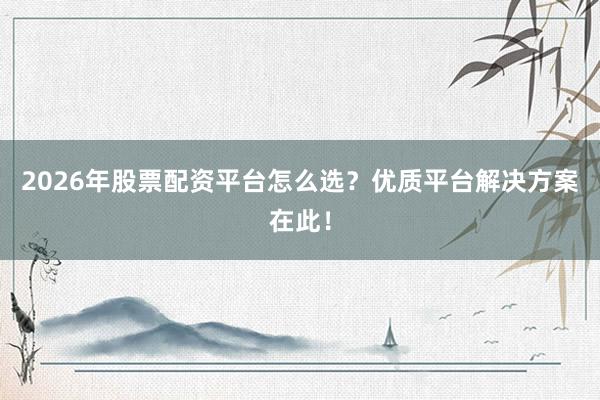 2026年股票配资平台怎么选？优质平台解决方案在此！