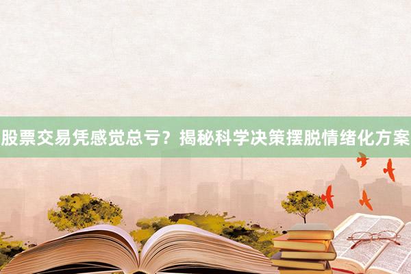 股票交易凭感觉总亏？揭秘科学决策摆脱情绪化方案