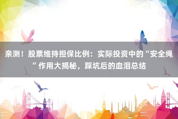 亲测！股票维持担保比例：实际投资中的“安全绳”作用大揭秘，踩坑后的血泪总结