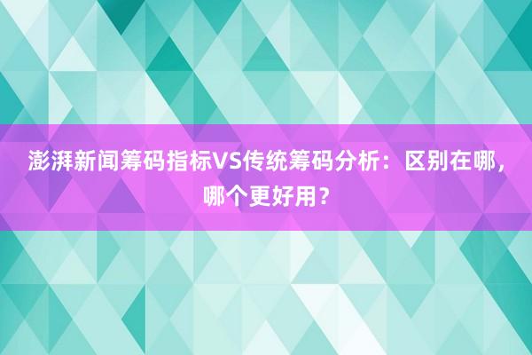 澎湃新闻筹码指标VS传统筹码分析：区别在哪，哪个更好用？
