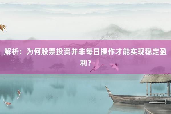 解析：为何股票投资并非每日操作才能实现稳定盈利？