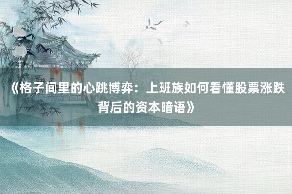 《格子间里的心跳博弈：上班族如何看懂股票涨跌背后的资本暗语》
