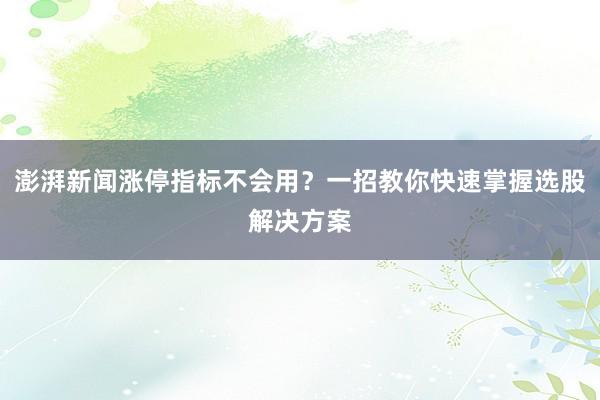 澎湃新闻涨停指标不会用？一招教你快速掌握选股解决方案