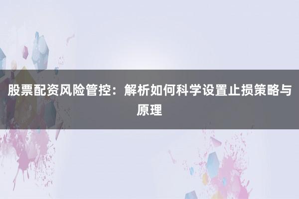 股票配资风险管控：解析如何科学设置止损策略与原理