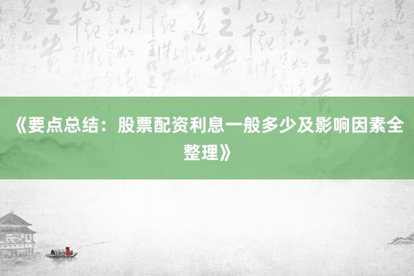 《要点总结：股票配资利息一般多少及影响因素全整理》
