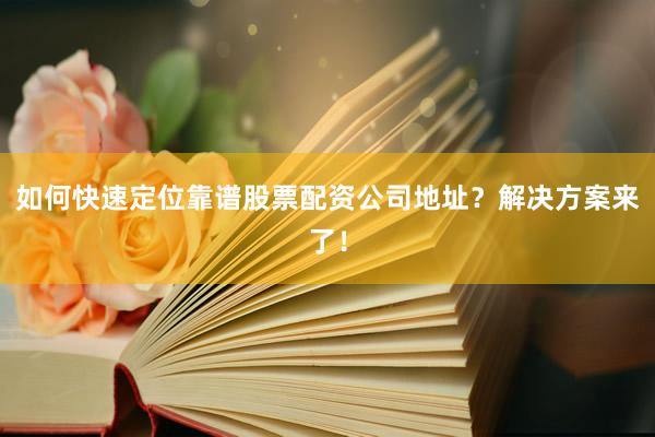 如何快速定位靠谱股票配资公司地址？解决方案来了！