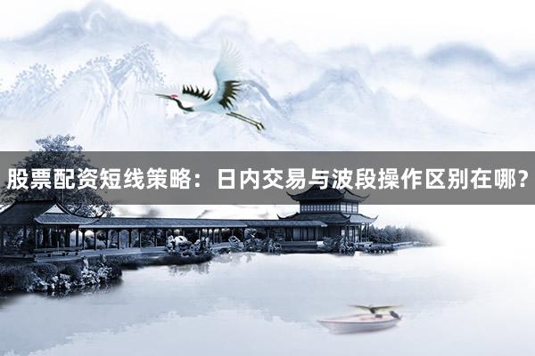股票配资短线策略：日内交易与波段操作区别在哪？