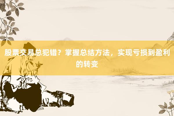 股票交易总犯错？掌握总结方法，实现亏损到盈利的转变