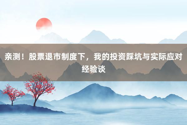 亲测！股票退市制度下，我的投资踩坑与实际应对经验谈