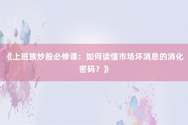 《上班族炒股必修课：如何读懂市场坏消息的消化密码？》