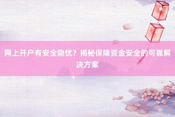 网上开户有安全隐忧？揭秘保障资金安全的可靠解决方案