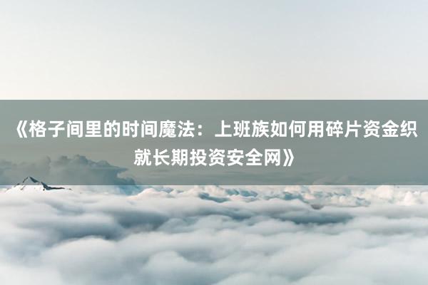 《格子间里的时间魔法：上班族如何用碎片资金织就长期投资安全网》