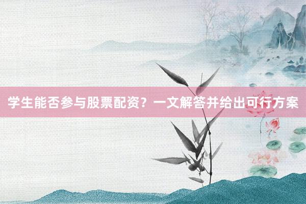 学生能否参与股票配资？一文解答并给出可行方案