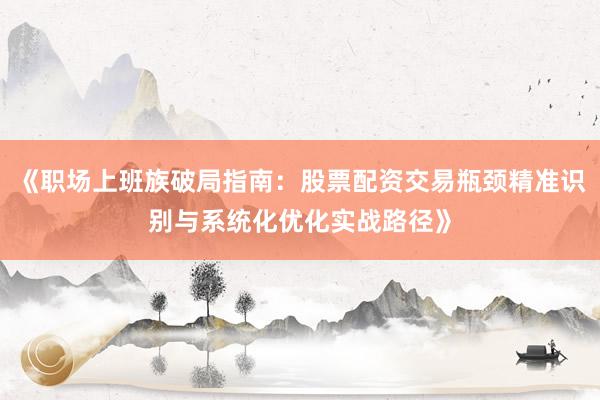 《职场上班族破局指南：股票配资交易瓶颈精准识别与系统化优化实战路径》