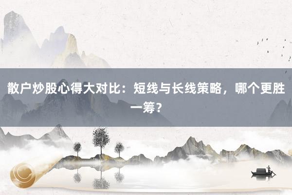 散户炒股心得大对比：短线与长线策略，哪个更胜一筹？