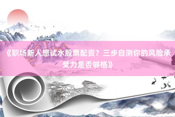 《职场新人想试水股票配资？三步自测你的风险承受力是否够格》