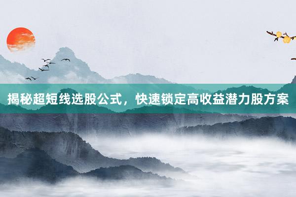 揭秘超短线选股公式，快速锁定高收益潜力股方案