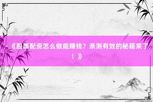 - 《股票配资怎么做能赚钱？亲测有效的秘籍来了！》
