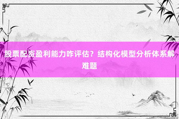 股票配资盈利能力咋评估？结构化模型分析体系解难题