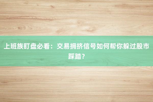 上班族盯盘必看：交易拥挤信号如何帮你躲过股市踩踏？