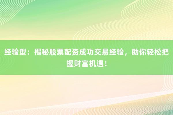 经验型：揭秘股票配资成功交易经验，助你轻松把握财富机遇！