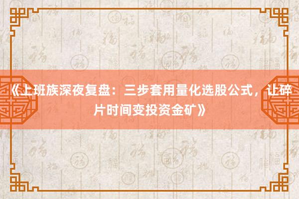 《上班族深夜复盘：三步套用量化选股公式，让碎片时间变投资金矿》
