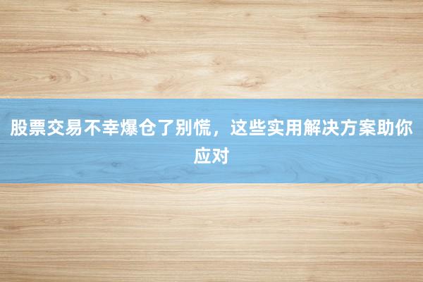 股票交易不幸爆仓了别慌，这些实用解决方案助你应对