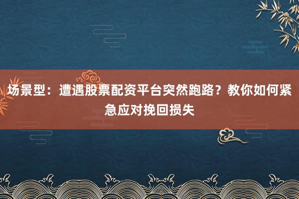 场景型：遭遇股票配资平台突然跑路？教你如何紧急应对挽回损失