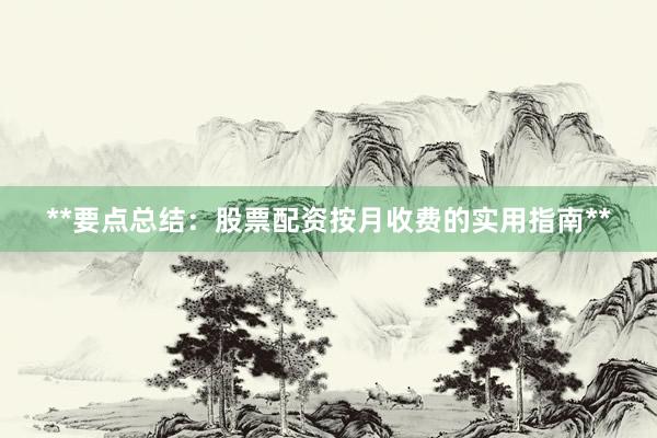 **要点总结：股票配资按月收费的实用指南**