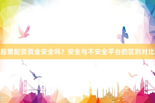 股票配资资金安全吗？安全与不安全平台的区别对比