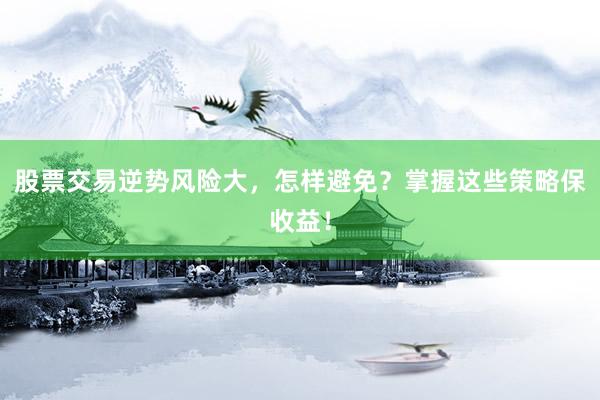 股票交易逆势风险大，怎样避免？掌握这些策略保收益！